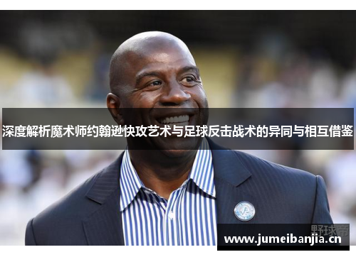 深度解析魔术师约翰逊快攻艺术与足球反击战术的异同与相互借鉴 深度解析魔术师约翰逊快攻艺术与足球反击战术的异同与相互借鉴