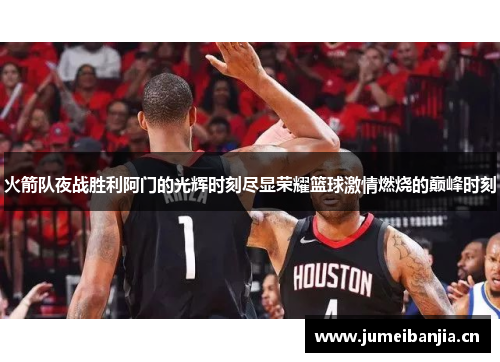 火箭队夜战胜利阿门的光辉时刻尽显荣耀篮球激情燃烧的巅峰时刻