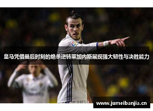 皇马凭借最后时刻的绝杀逆转莱加内斯展现强大韧性与决胜能力