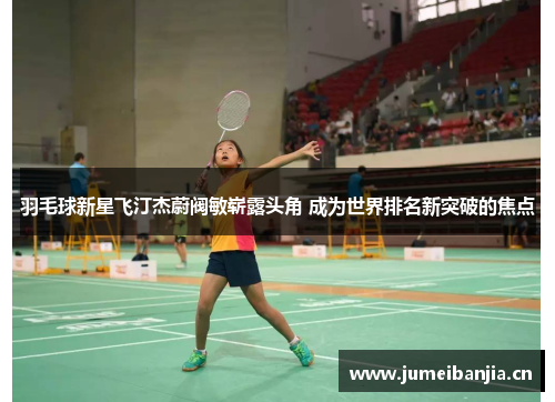 羽毛球新星飞汀杰蔚阀敏崭露头角 成为世界排名新突破的焦点