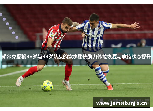 胡尔克揭秘38岁与33岁队友的饮水秘诀助力体能恢复与竞技状态提升 胡尔克揭秘38岁与33岁队友的饮水秘诀助力体能恢复与竞技状态提升