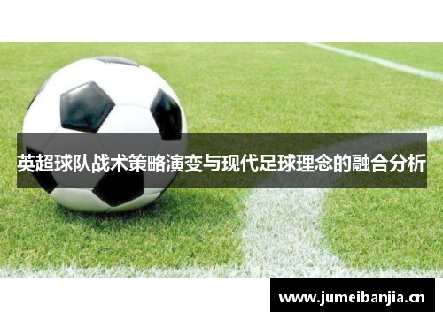 英超球队战术策略演变与现代足球理念的融合分析 英超球队战术策略演变与现代足球理念的融合分析
