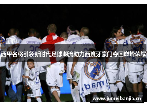 西甲名将引领新时代足球潮流助力西班牙豪门夺回巅峰荣耀 西甲名将引领新时代足球潮流助力西班牙豪门夺回巅峰荣耀