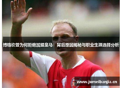 博格坎普为何拒绝加盟皇马：背后原因揭秘与职业生涯选择分析