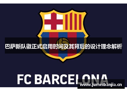 巴萨新队徽正式启用时间及其背后的设计理念解析 巴萨新队徽正式启用时间及其背后的设计理念解析