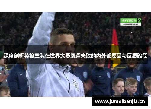 深度剖析英格兰队在世界大赛屡遭失败的内外部原因与反思路径