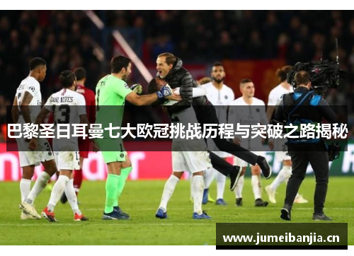 巴黎圣日耳曼七大欧冠挑战历程与突破之路揭秘