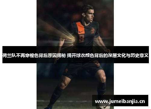 荷兰队不再穿橙色背后原因揭秘 揭开球衣颜色背后的深层文化与历史意义