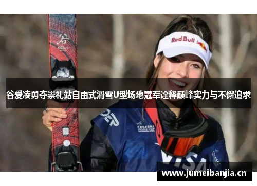 谷爱凌勇夺崇礼站自由式滑雪U型场地冠军诠释巅峰实力与不懈追求