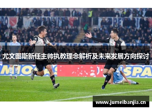 尤文图斯新任主帅执教理念解析及未来发展方向探讨
